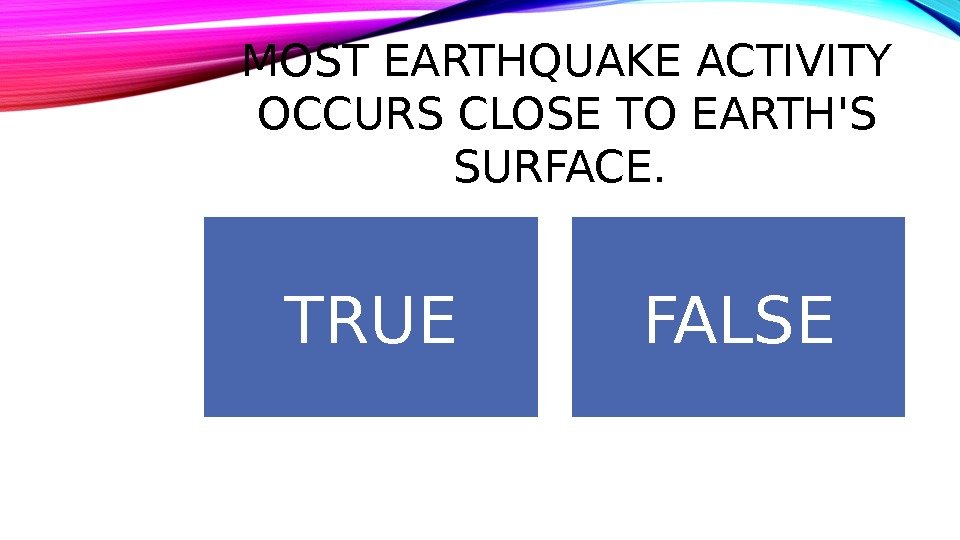 MOST EARTHQUAKE ACTIVITY OCCURS CLOSE TO EARTH'S SURFACE.  TRUE FALSE 
