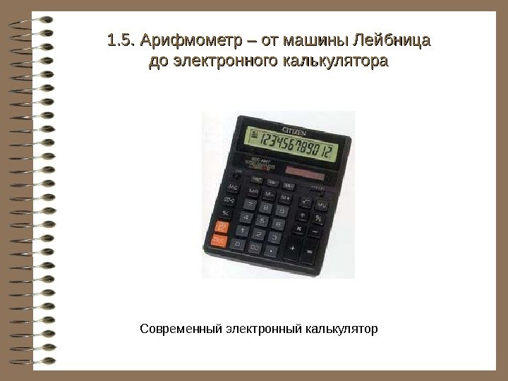   Современный электронный калькулятор  1. 5. Арифмометр – от машины Лейбница до