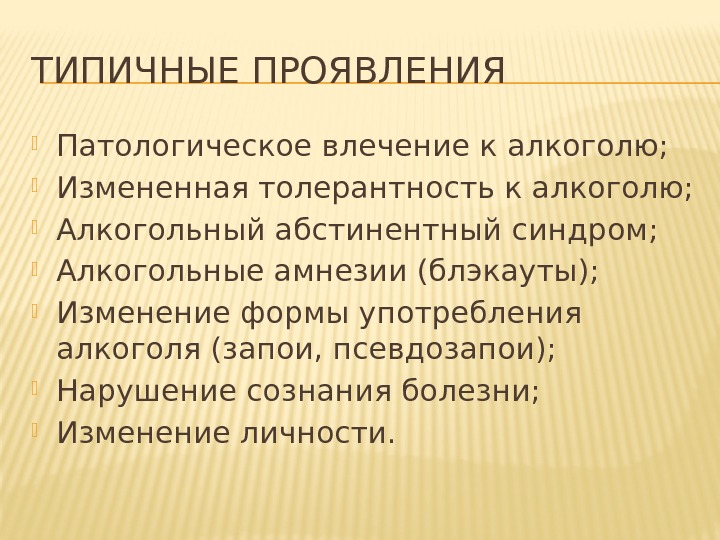 ТИПИЧНЫЕ ПРОЯВЛЕНИЯ Патологическое влечение к алкоголю;  Измененная толерантность к алкоголю;  Алкогольный абстинентный