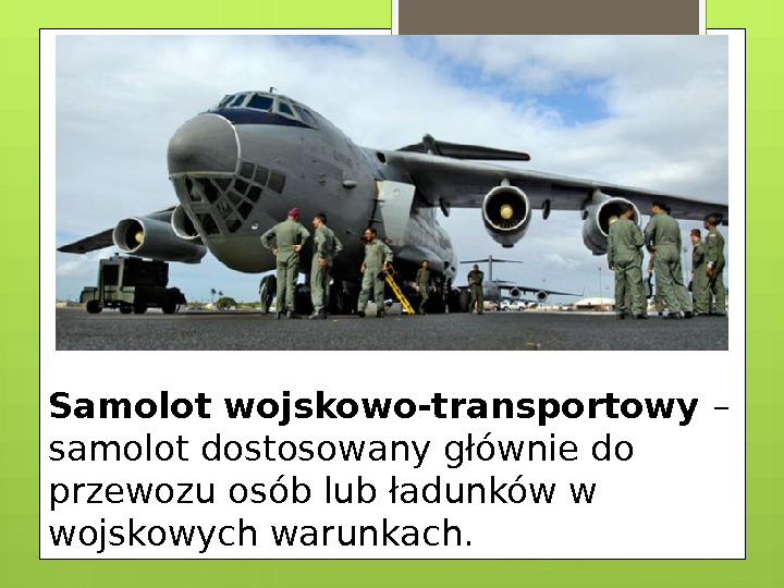 Samolot wojskowo-transportowy – samolot dostosowany głównie do przewozu osób lub ładunków w wojskowych warunkach.