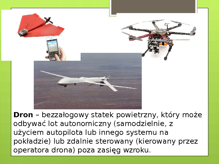 Dron – bezzałogowy statek powietrzny, który może odbywać lot autonomiczny (samodzielnie, z użyciem autopilota