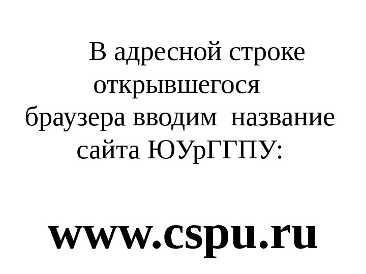  В адресной строке открывшегося браузера вводим название сайта ЮУр. ГГПУ: www. cspu. ru