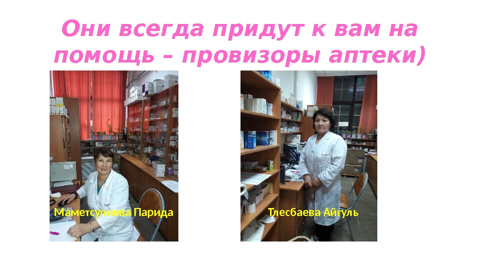 Они всегда придут к вам на помощь – провизоры аптеки) Маметсупиева Парида Тлесбаева Айгуль