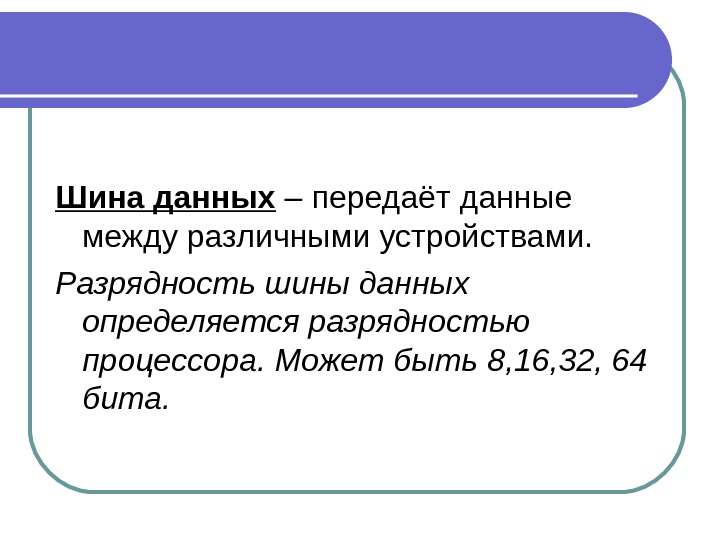 Шина данных – передаёт данные между различными устройствами. Разрядность шины данных определяется разрядностью процессора.