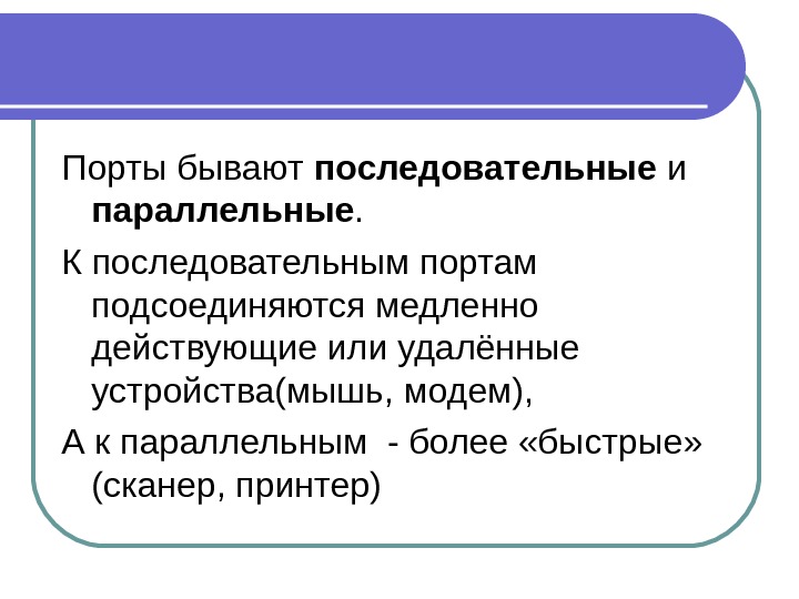 Порты бывают последовательные и параллельные. К последовательным портам подсоединяются медленно действующие или удалённые устройства(мышь,