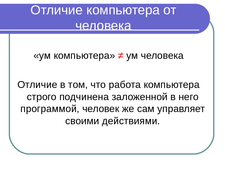 Отличие компьютера от человека «ум компьютера»  ≠  ум человека Отличие в том,