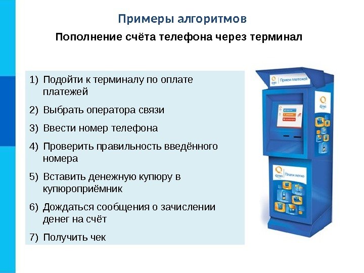 Примеры алгоритмов Пополнение счёта телефона через терминал 1) Подойти к терминалу по оплатежей 2)