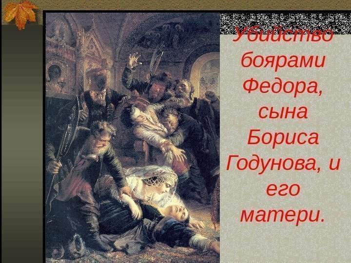 Убийство боярами Федора,  сына Бориса Годунова, и его матери. 