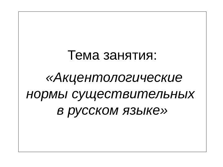Тема занятия: «Акцентологические нормы существительных в русском языке» 
