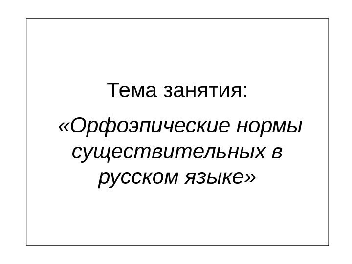   Тема занятия: «Орфоэпические нормы существительных в русском языке» 