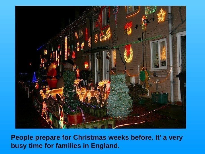   People  prepare for Christmas weeks before. It’ a very busy time