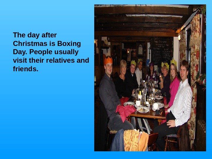   The day after Christmas is Boxing Day. People usually visit their relatives