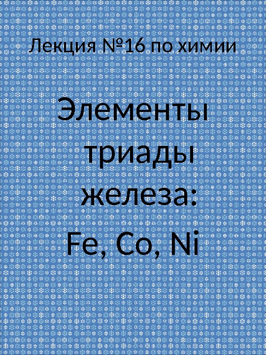 Лекция № 16 по химии Элементы триады железа: Fe, Co, Ni 
