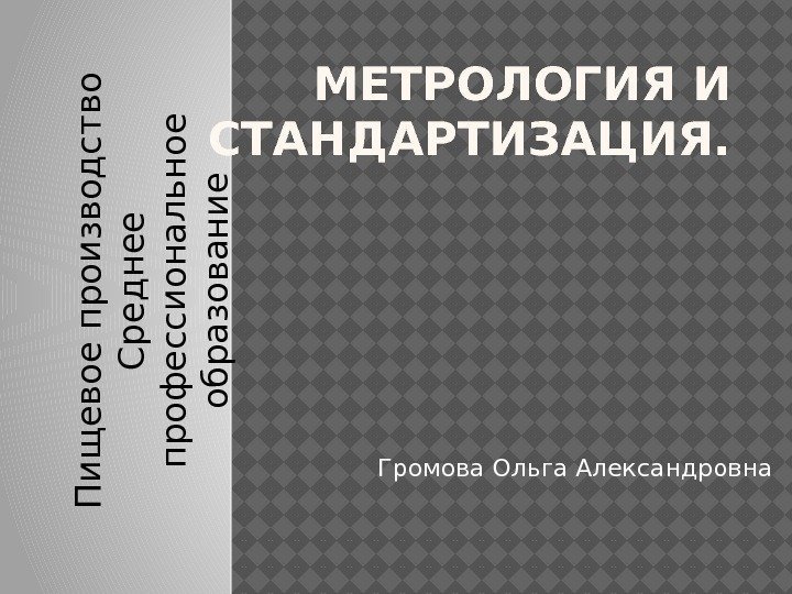 МЕТРОЛОГИЯ И СТАНДАРТИЗАЦИЯ. Громова Ольга Александровна. П и щ е в о е 