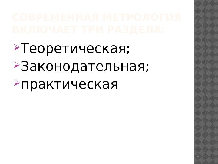 СОВРЕМЕННАЯ МЕТРОЛОГИЯ ВКЛЮЧАЕТ ТРИ РАЗДЕЛА:  Теоретическая;  Законодательная;  практическая 