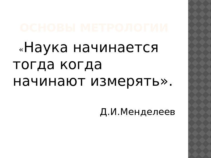 ОСНОВЫ МЕТРОЛОГИИ « Наука начинается тогда когда начинают измерять» . Д. И. Менделеев 