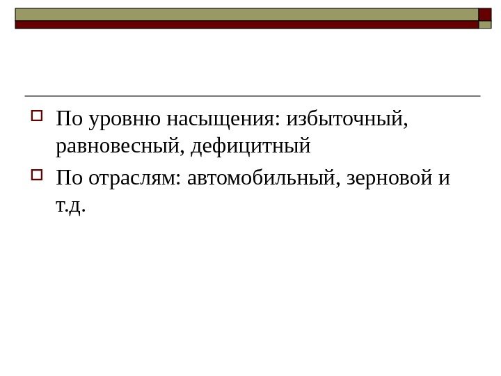  По уровню насыщения: избыточный,  равновесный, дефицитный По отраслям: автомобильный, зерновой и т.