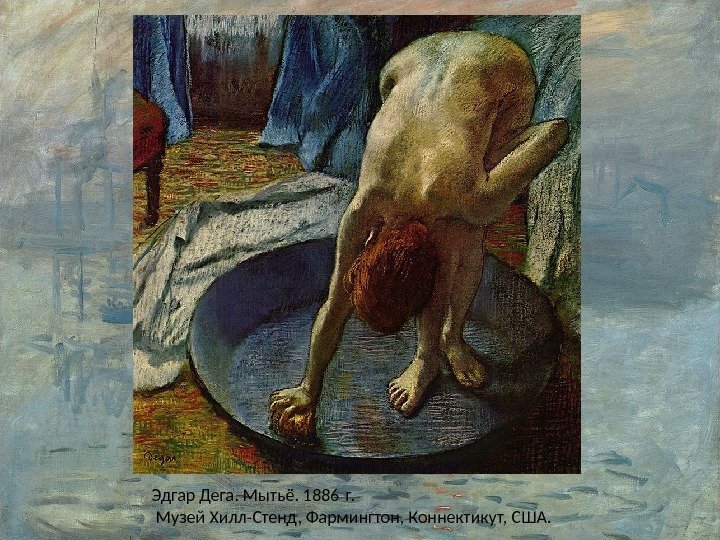 Эдгар Дега. Мытьё. 1886 г.  Музей Хилл-Стенд, Фармингтон, Коннектикут, США. 