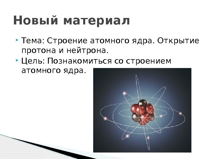  Тема: Строение атомного ядра. Открытие протона и нейтрона.  Цель: Познакомиться со строением
