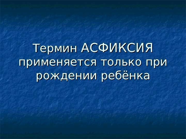 Термин АСФИКСИЯ применяется только при рождении ребёнка 