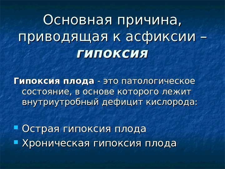 Основная причина,  приводящая к асфиксии – гипоксия Гипоксия плода - это патологическое состояние,