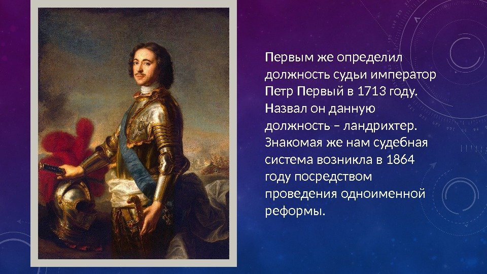 Первым же определил должность судьи император Петр Первый в 1713 году.  Назвал он