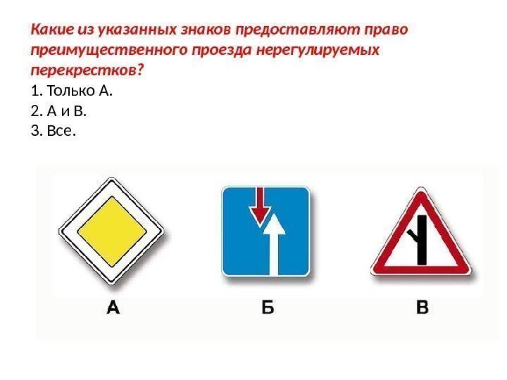 Какие из указанных знаков предоставляют право преимущественного проезда нерегулируемых перекрестков? 1. Только А. 2.