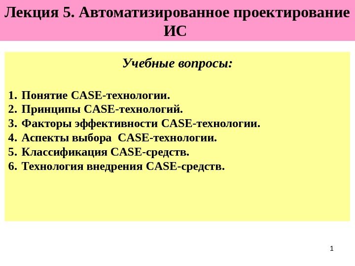1 Лекция 5. Автоматизированное проектирование ИС  Учебные вопросы: 1. Понятие CASE -технологии. 2.