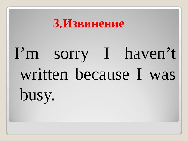 3. Извинение I’m sorry I haven’t written because I was busy. 