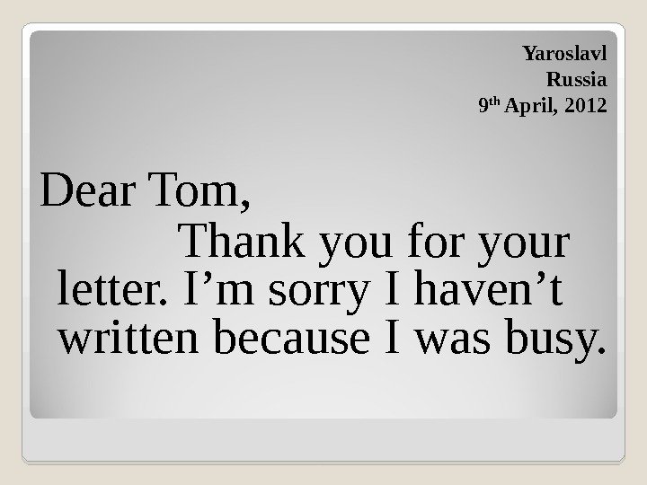 Dear Tom,   Thank you for your letter. I’m sorry I haven’t written