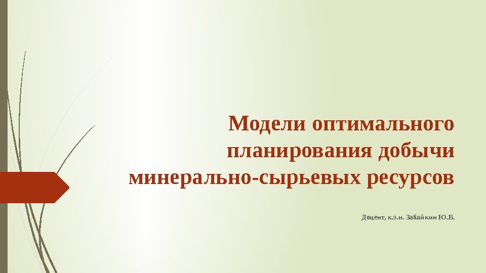 Модели оптимального планирования добычи минерально-сырьевых ресурсов Доцент, к. э. н. Забайкин Ю. В. 