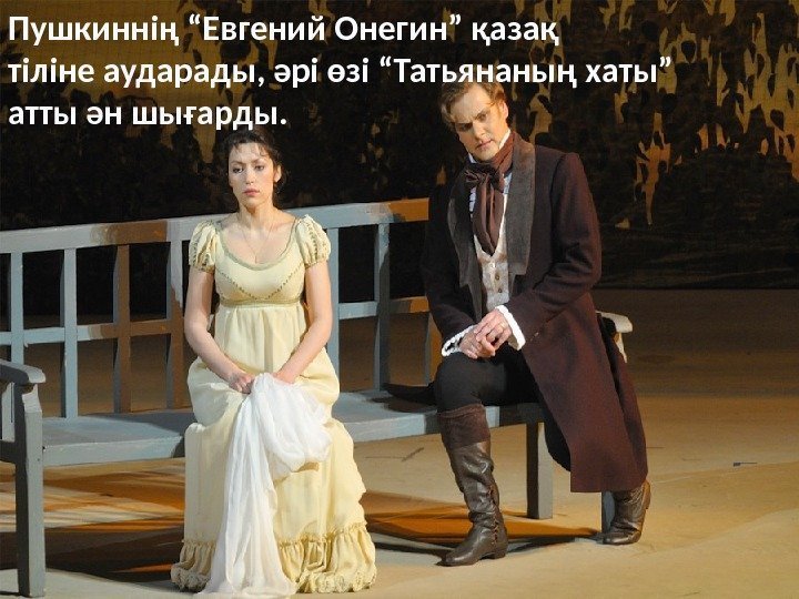 Пушкиннің “Евгений Онегин” қазақ тіліне аударады, әрі өзі “Татьянаның хаты” атты ән шығарды. 