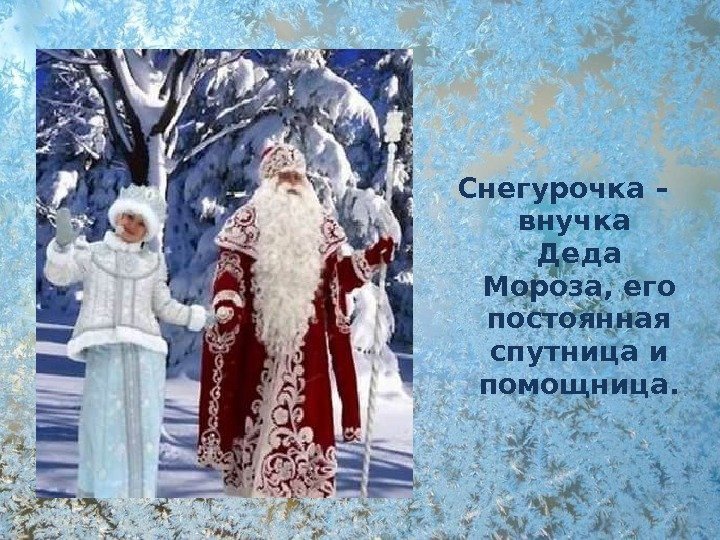 Снегурочка – внучка  Деда Мороза, его постоянная спутница и помощница. 