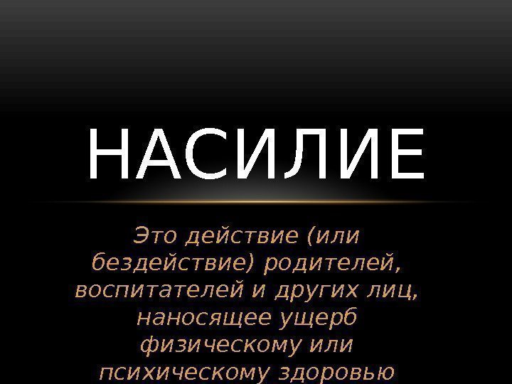 Это действие (или бездействие) родителей,  воспитателей и других лиц,  наносящее ущерб физическому