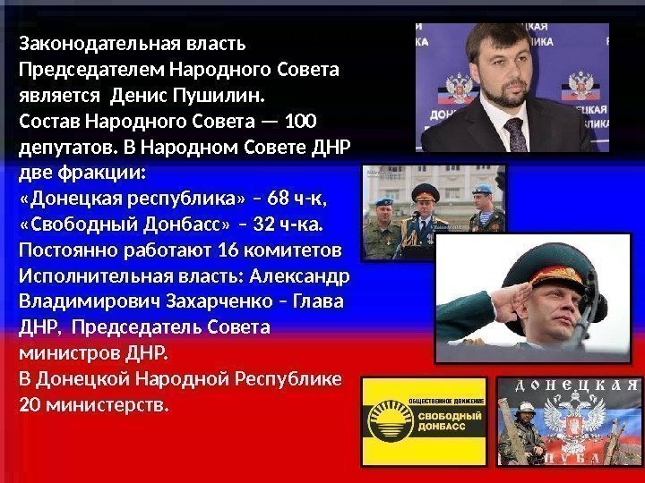 Законодательная власть Председателем Народного Совета является Денис Пушилин. Состав Народного Совета — 100 депутатов.