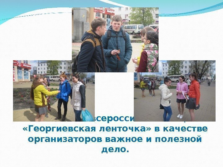 Участие во всероссийской акции  «Георгиевская ленточка» в качестве организаторов важное и полезной дело.