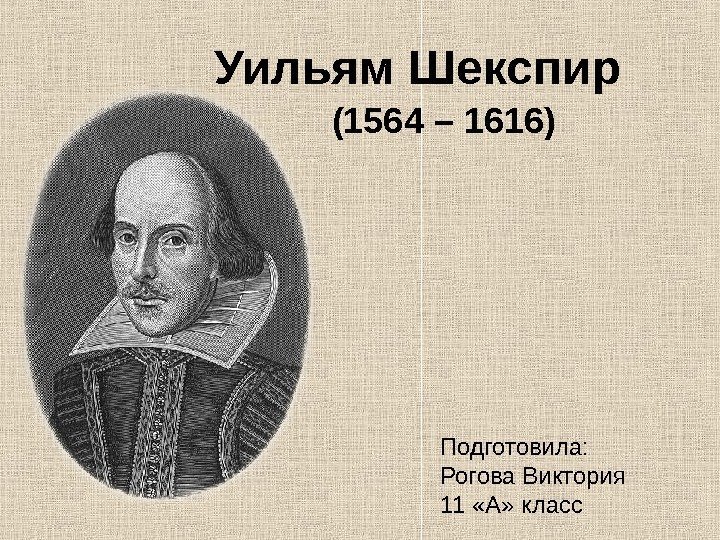 Уильям Шекспир  (1564 – 1616) Подготовила: Рогова Виктория 11 «А» класс 