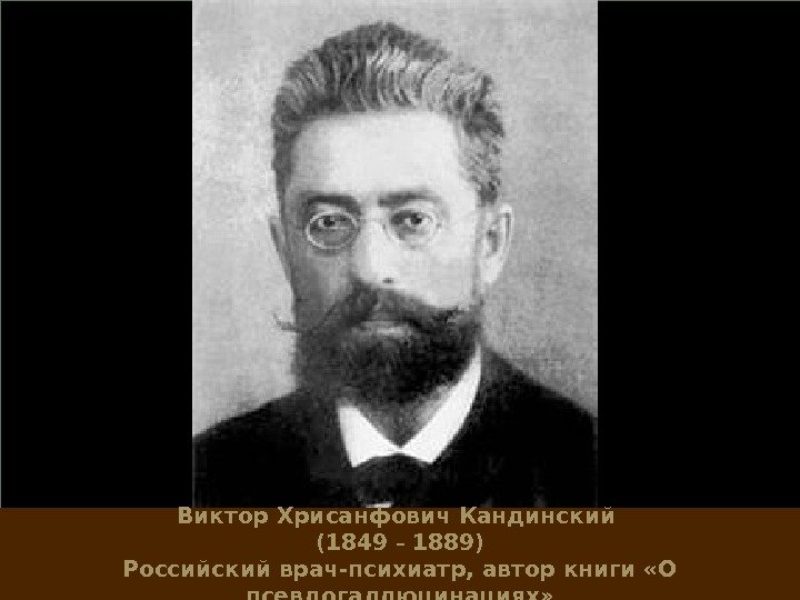 Виктор Хрисанфович Кандинский (1849 – 1889) Российский врач-психиатр, автор книги «О псевдогаллюцинациях» 