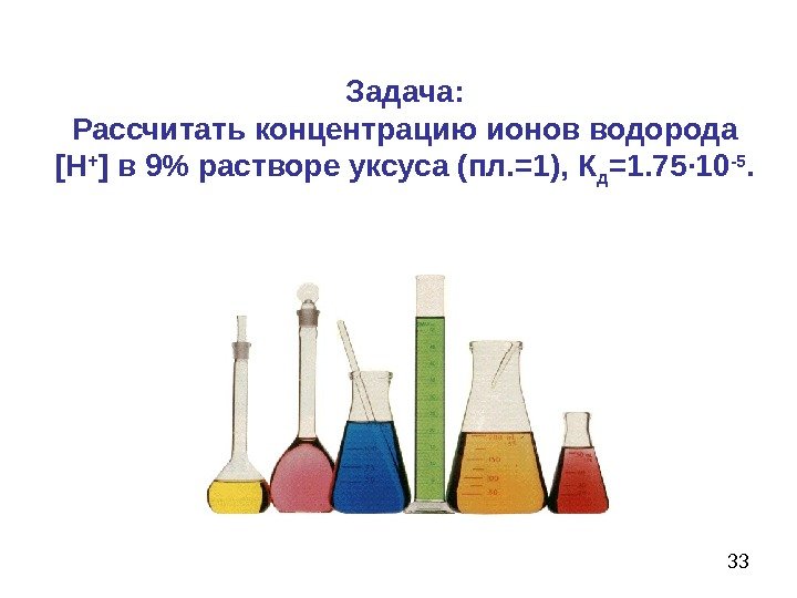 33 Задача: Рассчитать концентрацию ионов водорода [ Н + ] в 9 растворе уксуса