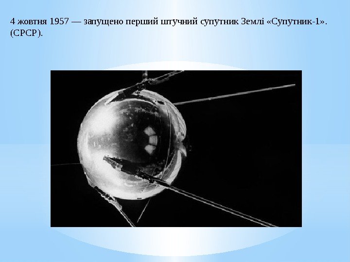 4 жовтня 1957—запущенопершийштучнийсупутник. Землі «Супутник-1» . (СРСР). 