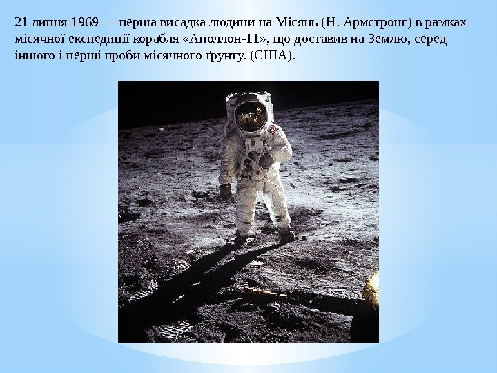 21 липня 1969—першависадкалюдинина. Місяць(Н. Армстронг)врамках місячноїекспедиціїкорабля «Аполлон-11» , щодоставивна. Землю, серед іншогоіпершіпробимісячногоґрунту. (США). 