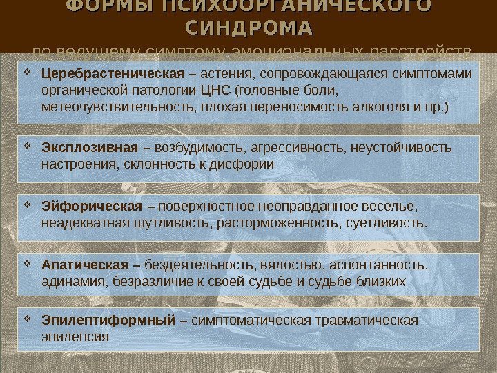 ФОРМЫ ПСИХООРГАНИЧЕСКОГО СИНДРОМА  по ведущему симптому эмоциональных расстройств Церебрастеническая  – астения, сопровождающаяся