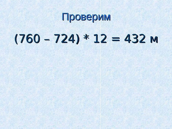 Проверим (760 – 724) * 12 = 432 м 