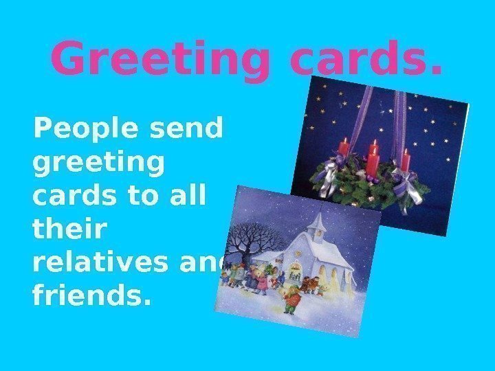 Greeting cards. People send greeting cards to all their relatives and friends. 
