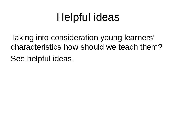 Helpful ideas Taking into consideration young learners’ characteristics how should we teach them? 