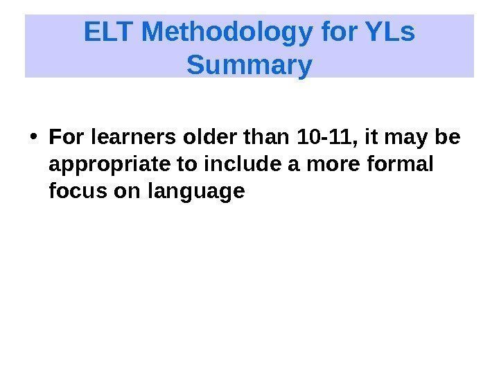 ELT Methodology for YLs Summary • For learners older than 10 -11, it may