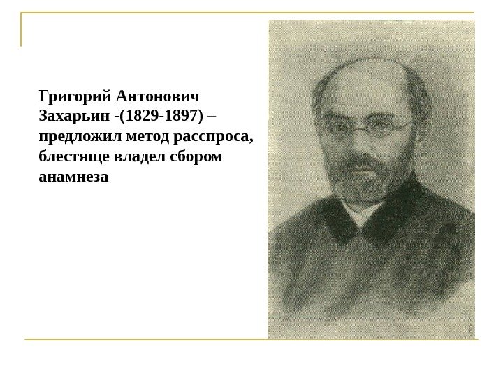 Григорий Антонович Захарьин -(1829 -1897) – предложил метод расспроса,  блестяще владел сбором анамнеза