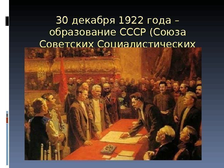 30 декабря 1922 года – образование СССР (Союза Советских Социалистических республик) 
