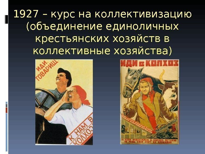 1927 – курс на коллективизацию (объединение единоличных крестьянских хозяйств в коллективные хозяйства) 