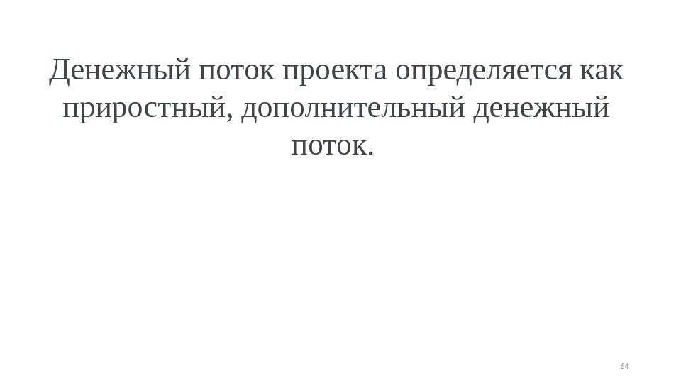 Денежный поток проекта определяется как приростный, дополнительный денежный поток.  64 